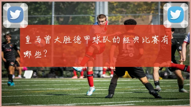 皇马曾大胜德甲球队的经典比赛有哪些?