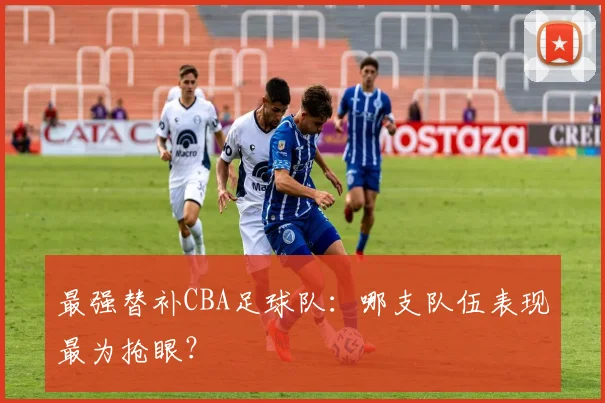 最强替补CBA足球队:哪支队伍表现最为抢眼?