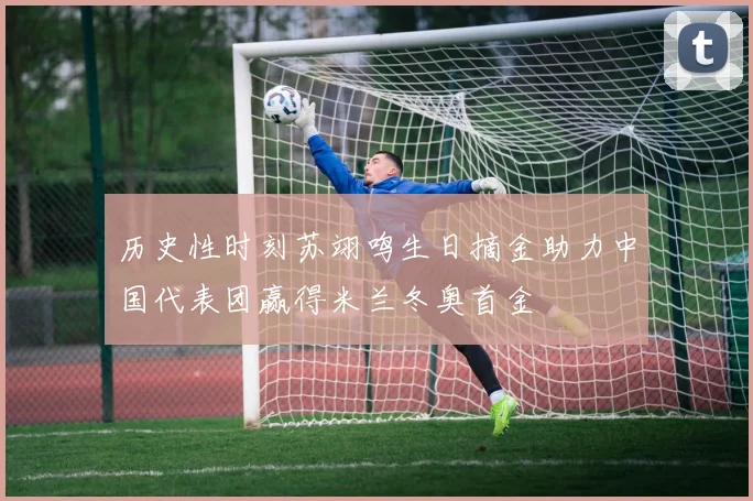 历史性时刻苏翊鸣生日摘金助力中国代表团赢得米兰冬奥首金