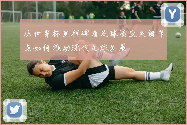 从世界杯里程碑看足球演变关键节点如何推动现代足球发展