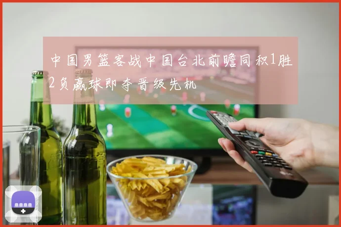 中国男篮客战中国台北前瞻同积1胜2负赢球即夺晋级先机