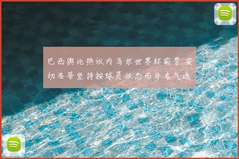 巴西舆论热议内马尔世界杯前景 安切洛蒂坚持按球员状态而非名气选人