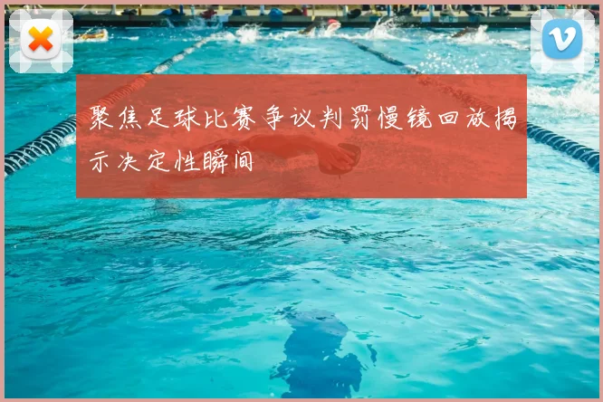 聚焦足球比赛争议判罚慢镜回放揭示决定性瞬间