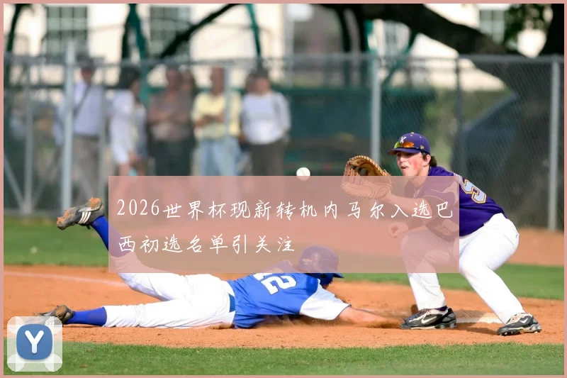 2026世界杯现新转机内马尔入选巴西初选名单引关注