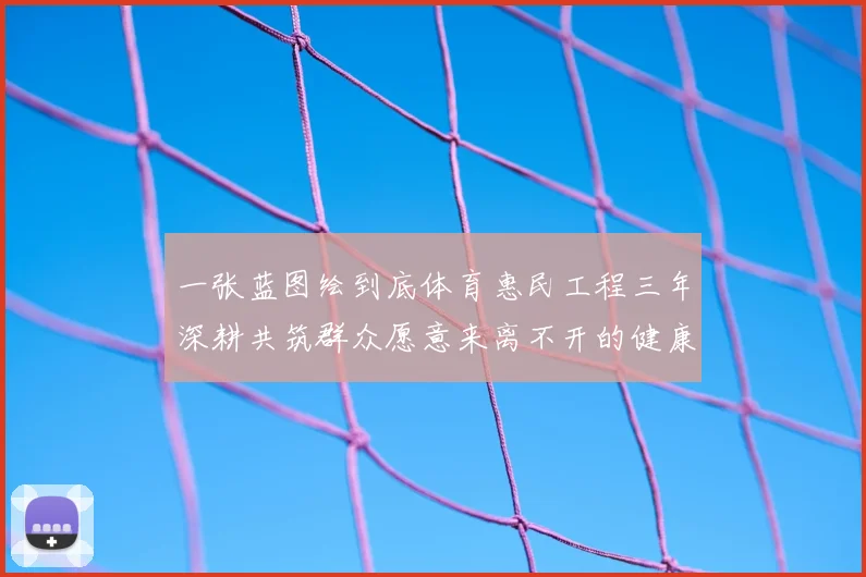 一张蓝图绘到底体育惠民工程三年深耕共筑群众愿意来离不开的健康家园