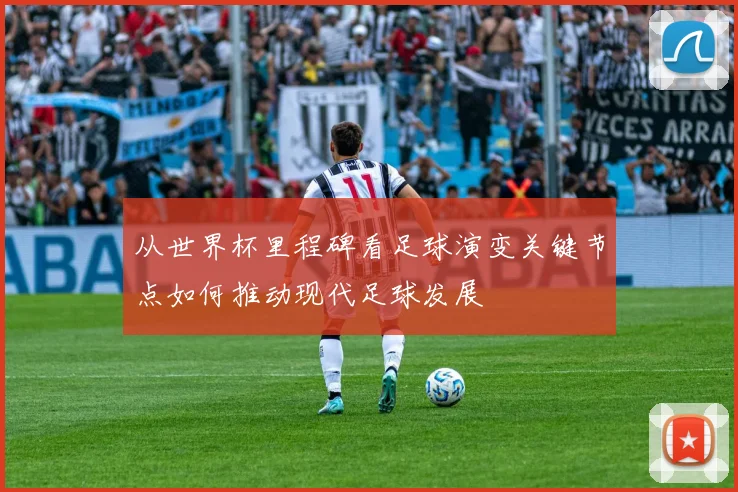 从世界杯里程碑看足球演变关键节点如何推动现代足球发展