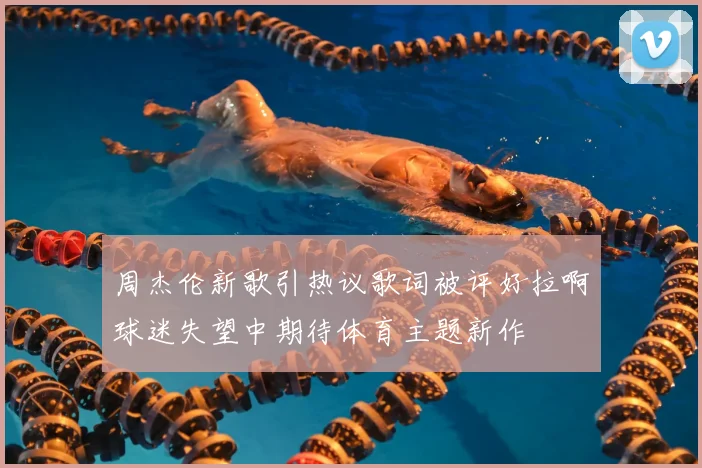 周杰伦新歌引热议歌词被评好拉啊球迷失望中期待体育主题新作