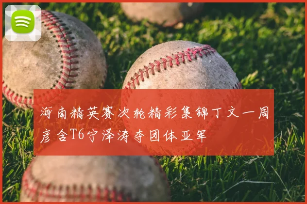 海南精英赛次轮精彩集锦丁文一周彦含T6宁泽涛夺团体亚军