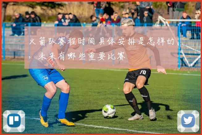 火箭队赛程时间具体安排是怎样的，未来有哪些重要比赛