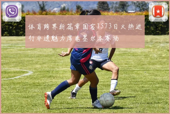 体育跨界新篇章国窖1573日火热进行非遗魅力席卷墨尔本赛场