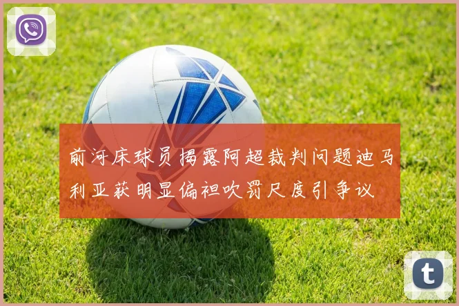 前河床球员揭露阿超裁判问题迪马利亚获明显偏袒吹罚尺度引争议