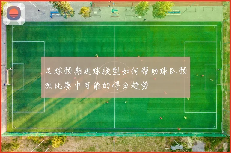 足球预期进球模型如何帮助球队预测比赛中可能的得分趋势