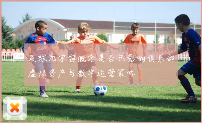足球元宇宙概念是否已影响俱乐部虚拟资产与数字运营策略
