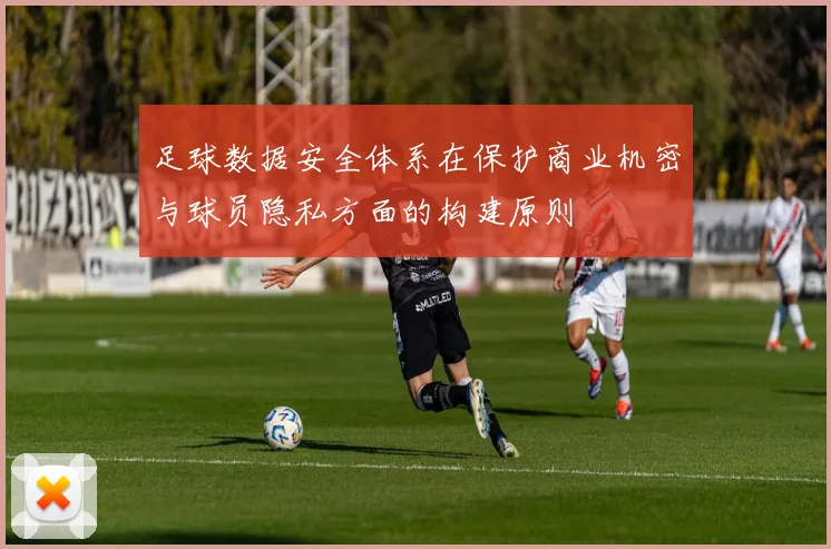 足球数据安全体系在保护商业机密与球员隐私方面的构建原则