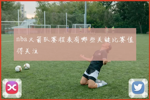 nba火箭队赛程表有哪些关键比赛值得关注