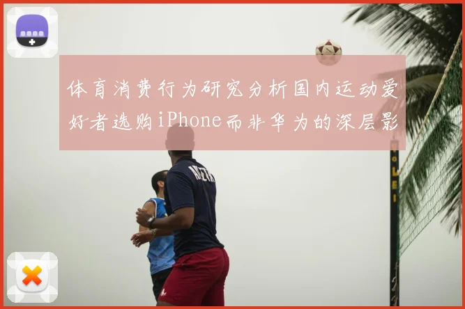 体育消费行为研究分析国内运动爱好者选购iPhone而非华为的深层影响因素