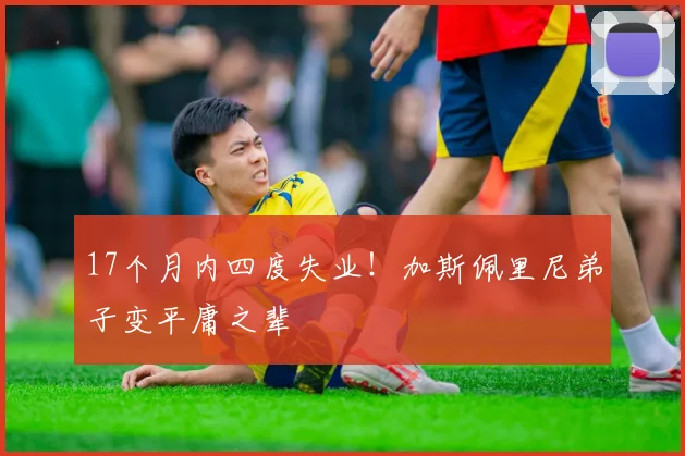 17个月内四度失业!加斯佩里尼弟子变平庸之辈