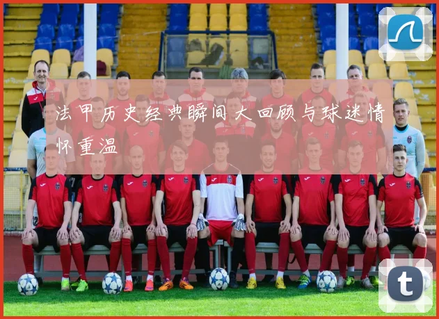 法甲历史经典瞬间大回顾与球迷情怀重温