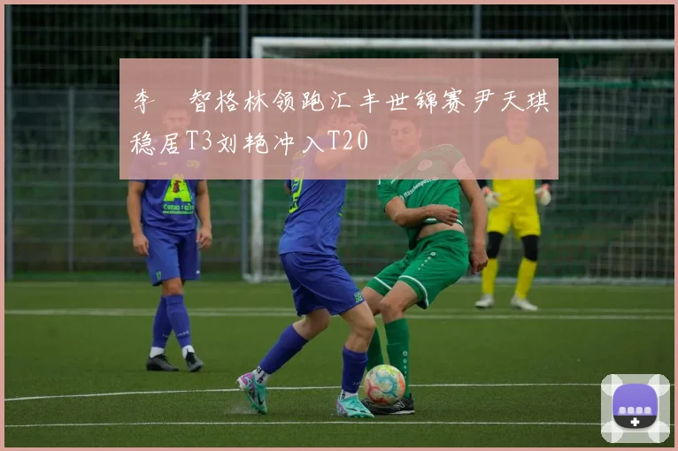 李旻智格林领跑汇丰世锦赛尹天琪稳居T3刘艳冲入T20