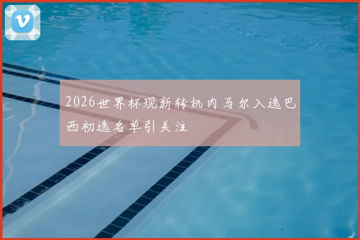 2026世界杯现新转机内马尔入选巴西初选名单引关注