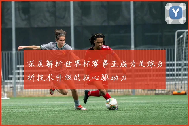 深度解析世界杯赛事正成为足球分析技术升级的核心驱动力