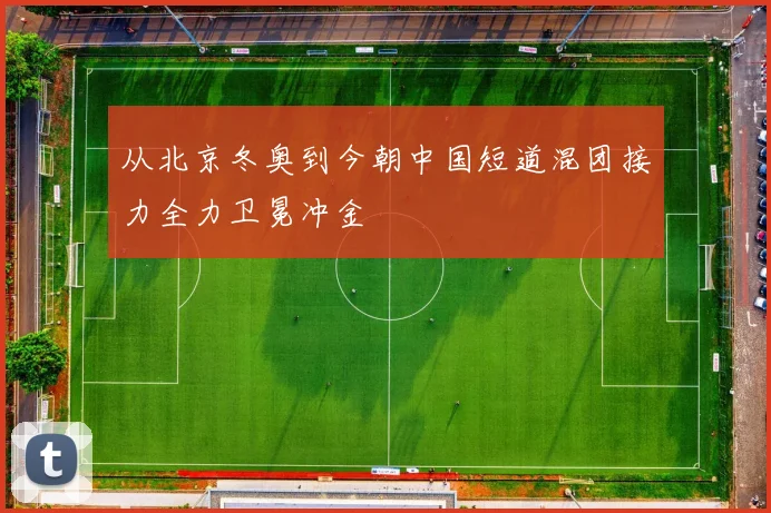 从北京冬奥到今朝中国短道混团接力全力卫冕冲金