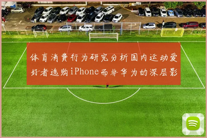 体育消费行为研究分析国内运动爱好者选购iPhone而非华为的深层影响因素