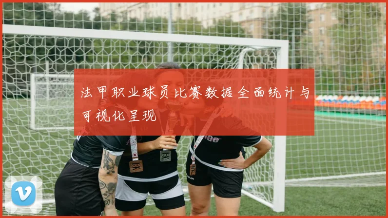 法甲职业球员比赛数据全面统计与可视化呈现
