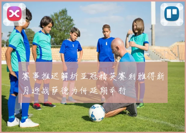 赛事推迟解析亚冠精英赛利雅得新月迎战萨德为何延期举行